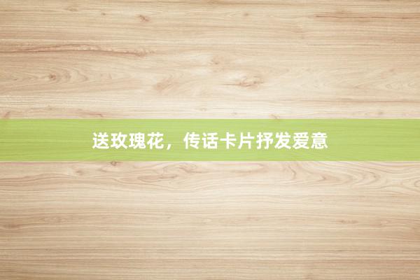 送玫瑰花，传话卡片抒发爱意