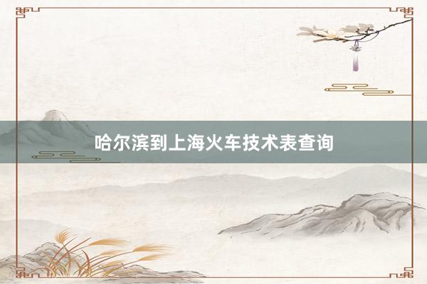 哈尔滨到上海火车技术表查询