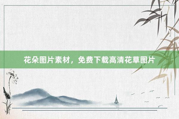 花朵图片素材，免费下载高清花草图片